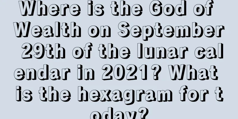 Where is the God of Wealth on September 29th of the lunar calendar in 2021? What is the hexagram for today?
