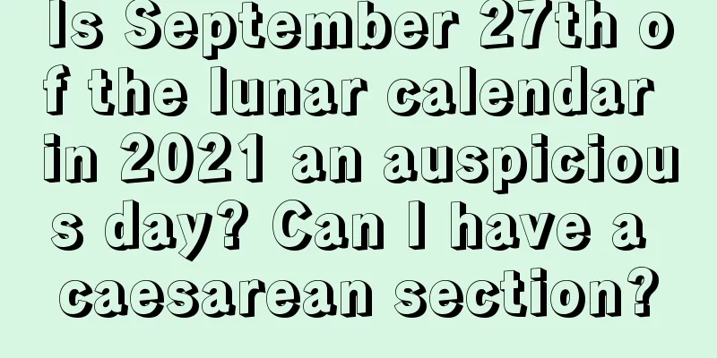 Is September 27th of the lunar calendar in 2021 an auspicious day? Can I have a caesarean section?