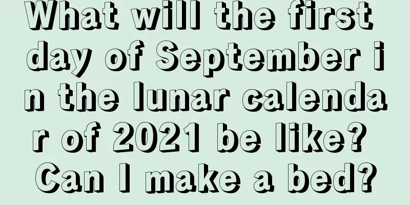 What will the first day of September in the lunar calendar of 2021 be like? Can I make a bed?