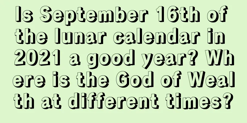 Is September 16th of the lunar calendar in 2021 a good year? Where is the God of Wealth at different times?