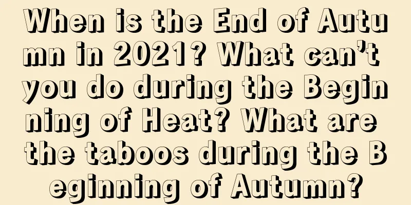 When is the End of Autumn in 2021? What can’t you do during the Beginning of Heat? What are the taboos during the Beginning of Autumn?