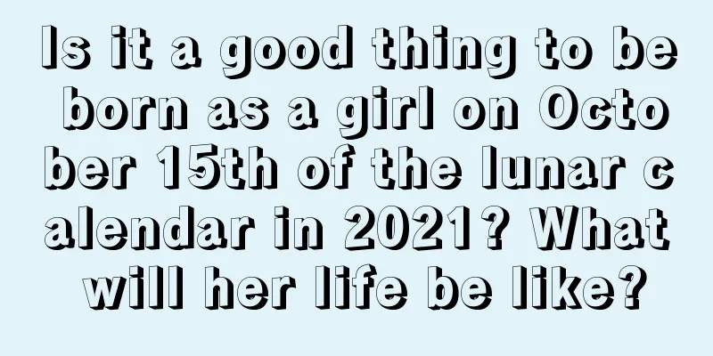 Is it a good thing to be born as a girl on October 15th of the lunar calendar in 2021? What will her life be like?