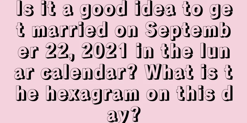 Is it a good idea to get married on September 22, 2021 in the lunar calendar? What is the hexagram on this day?