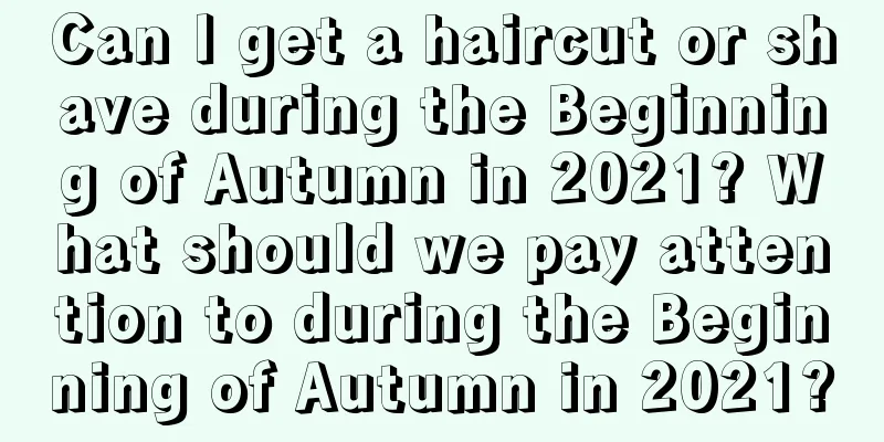 Can I get a haircut or shave during the Beginning of Autumn in 2021? What should we pay attention to during the Beginning of Autumn in 2021?