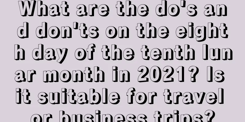 What are the do's and don'ts on the eighth day of the tenth lunar month in 2021? Is it suitable for travel or business trips?