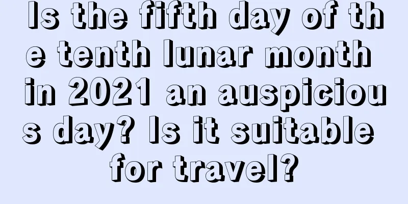 Is the fifth day of the tenth lunar month in 2021 an auspicious day? Is it suitable for travel?