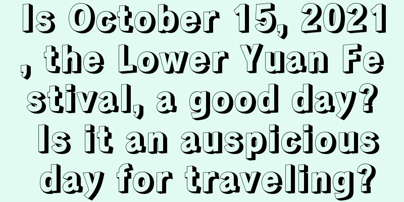 Is October 15, 2021, the Lower Yuan Festival, a good day? Is it an auspicious day for traveling?