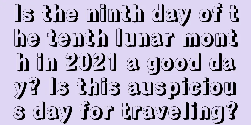 Is the ninth day of the tenth lunar month in 2021 a good day? Is this auspicious day for traveling?