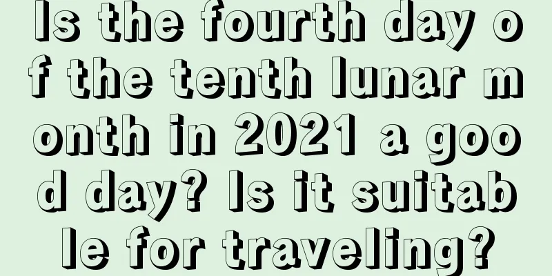 Is the fourth day of the tenth lunar month in 2021 a good day? Is it suitable for traveling?