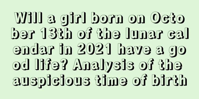 Will a girl born on October 13th of the lunar calendar in 2021 have a good life? Analysis of the auspicious time of birth