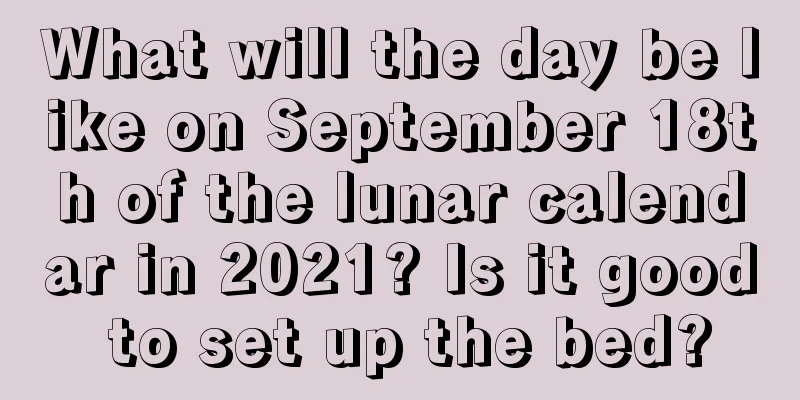 What will the day be like on September 18th of the lunar calendar in 2021? Is it good to set up the bed?