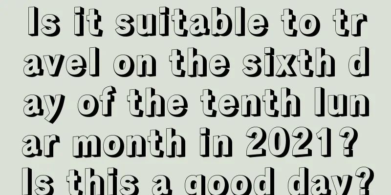 Is it suitable to travel on the sixth day of the tenth lunar month in 2021? Is this a good day?