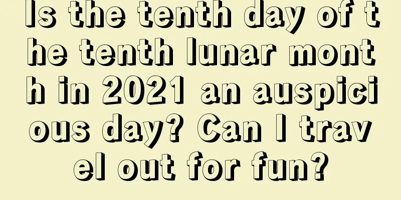 Is the tenth day of the tenth lunar month in 2021 an auspicious day? Can I travel out for fun?
