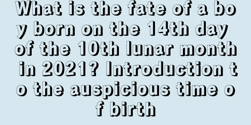 What is the fate of a boy born on the 14th day of the 10th lunar month in 2021? Introduction to the auspicious time of birth