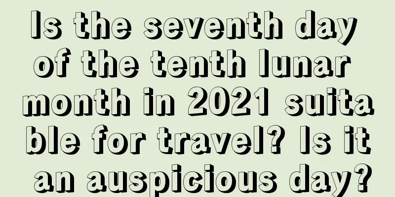 Is the seventh day of the tenth lunar month in 2021 suitable for travel? Is it an auspicious day?