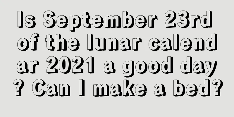 Is September 23rd of the lunar calendar 2021 a good day? Can I make a bed?