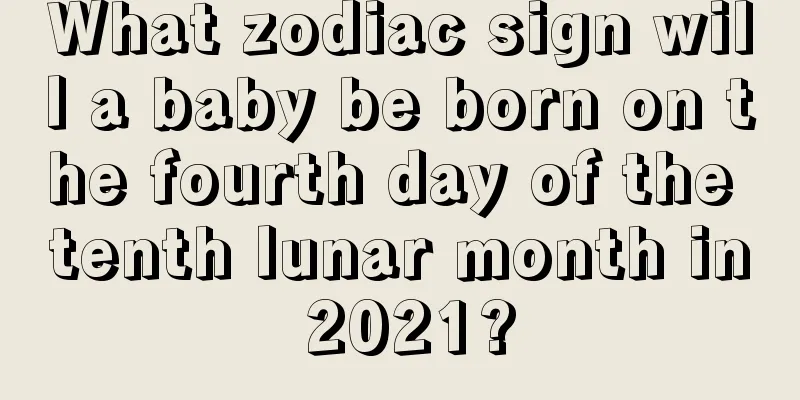 What zodiac sign will a baby be born on the fourth day of the tenth lunar month in 2021?