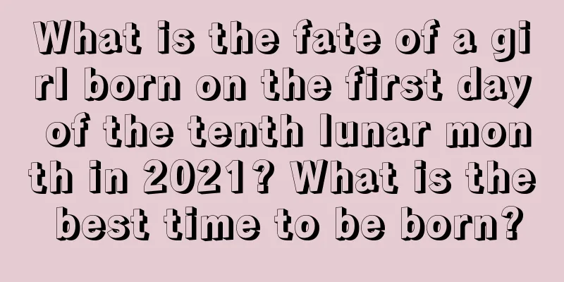 What is the fate of a girl born on the first day of the tenth lunar month in 2021? What is the best time to be born?