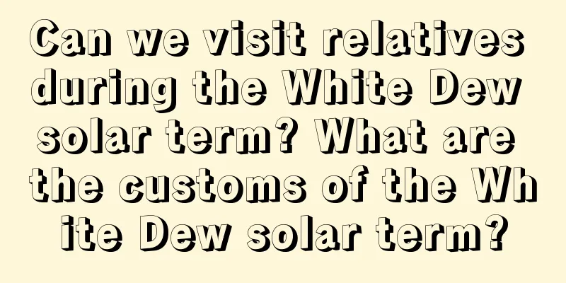 Can we visit relatives during the White Dew solar term? What are the customs of the White Dew solar term?