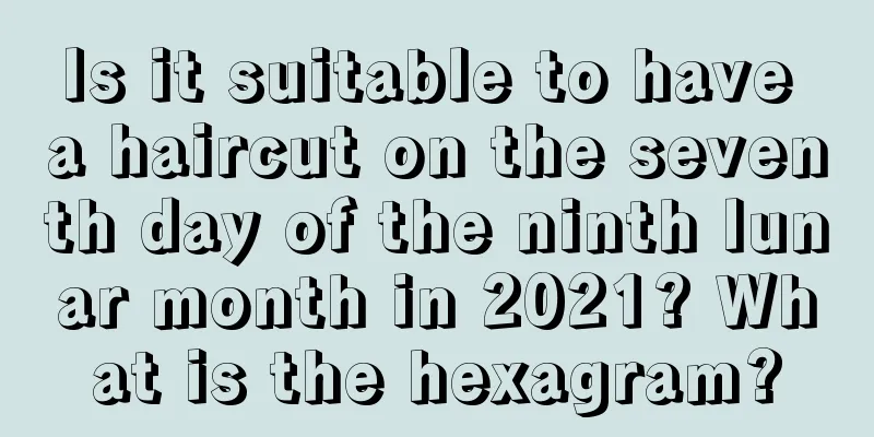 Is it suitable to have a haircut on the seventh day of the ninth lunar month in 2021? What is the hexagram?