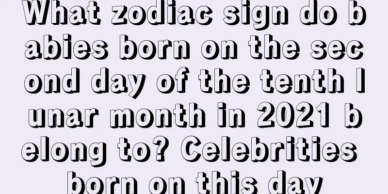 What zodiac sign do babies born on the second day of the tenth lunar month in 2021 belong to? Celebrities born on this day