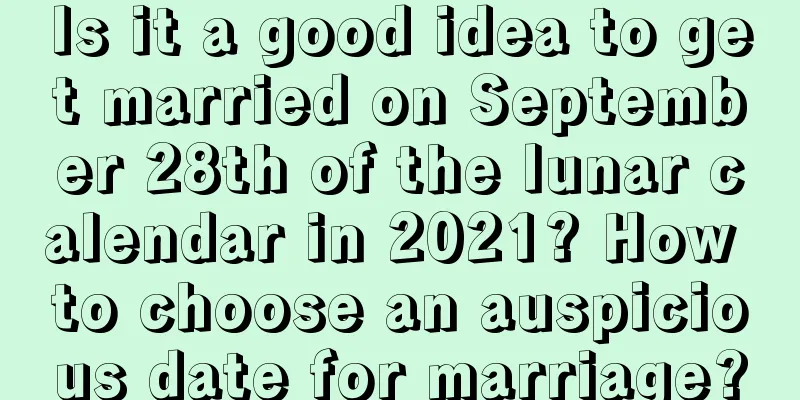 Is it a good idea to get married on September 28th of the lunar calendar in 2021? How to choose an auspicious date for marriage?