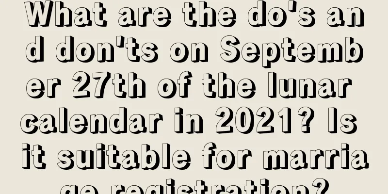 What are the do's and don'ts on September 27th of the lunar calendar in 2021? Is it suitable for marriage registration?