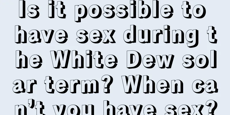 Is it possible to have sex during the White Dew solar term? When can’t you have sex?