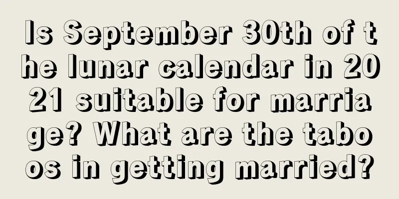 Is September 30th of the lunar calendar in 2021 suitable for marriage? What are the taboos in getting married?