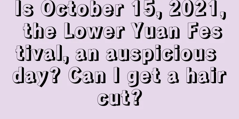 Is October 15, 2021, the Lower Yuan Festival, an auspicious day? Can I get a haircut?