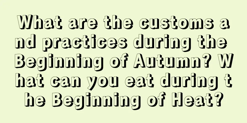 What are the customs and practices during the Beginning of Autumn? What can you eat during the Beginning of Heat?