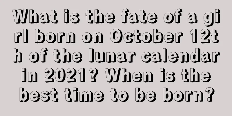 What is the fate of a girl born on October 12th of the lunar calendar in 2021? When is the best time to be born?