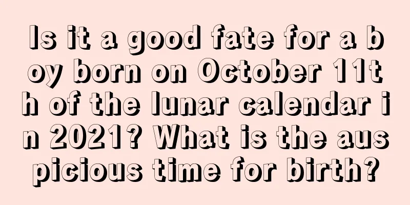 Is it a good fate for a boy born on October 11th of the lunar calendar in 2021? What is the auspicious time for birth?
