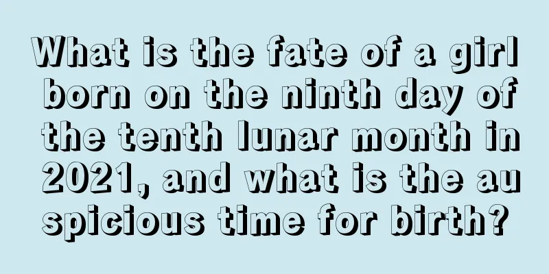What is the fate of a girl born on the ninth day of the tenth lunar month in 2021, and what is the auspicious time for birth?