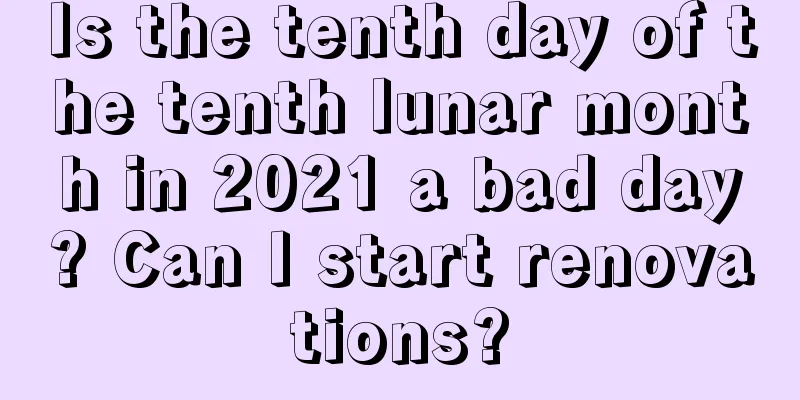 Is the tenth day of the tenth lunar month in 2021 a bad day? Can I start renovations?