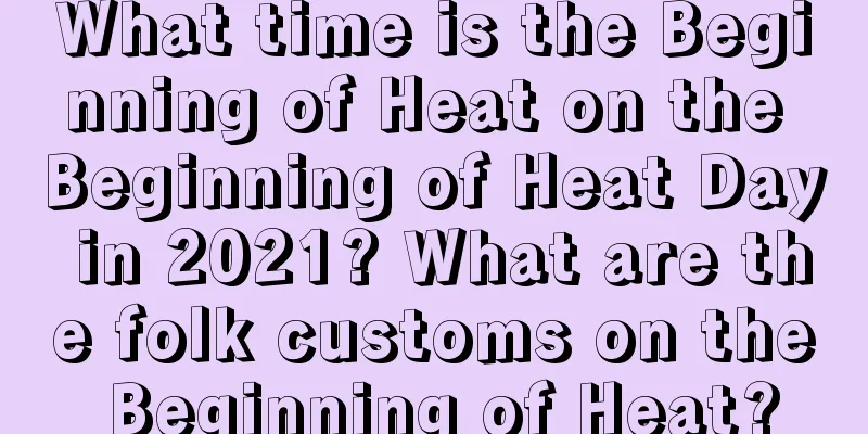 What time is the Beginning of Heat on the Beginning of Heat Day in 2021? What are the folk customs on the Beginning of Heat?