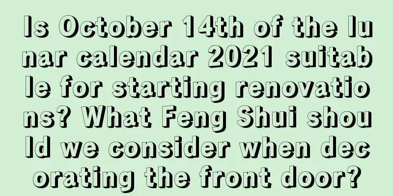 Is October 14th of the lunar calendar 2021 suitable for starting renovations? What Feng Shui should we consider when decorating the front door?