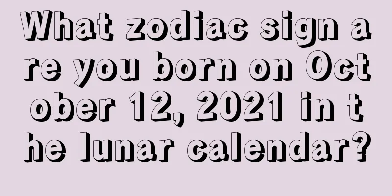 What zodiac sign are you born on October 12, 2021 in the lunar calendar?