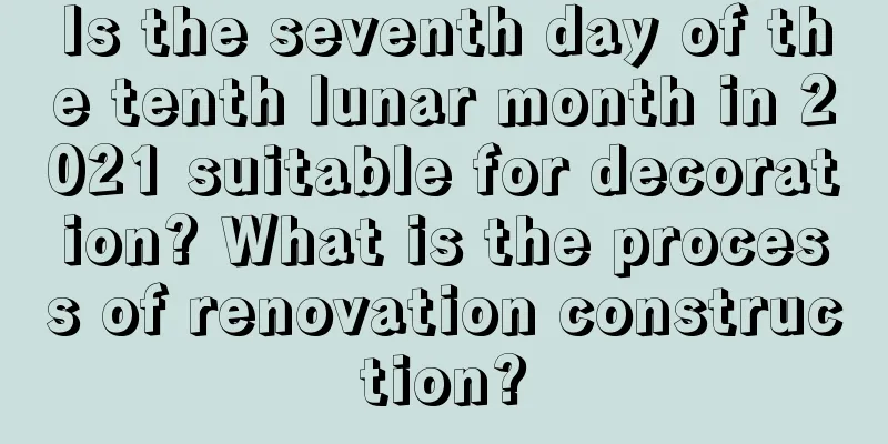 Is the seventh day of the tenth lunar month in 2021 suitable for decoration? What is the process of renovation construction?