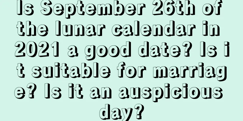 Is September 26th of the lunar calendar in 2021 a good date? Is it suitable for marriage? Is it an auspicious day?