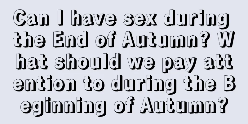Can I have sex during the End of Autumn? What should we pay attention to during the Beginning of Autumn?