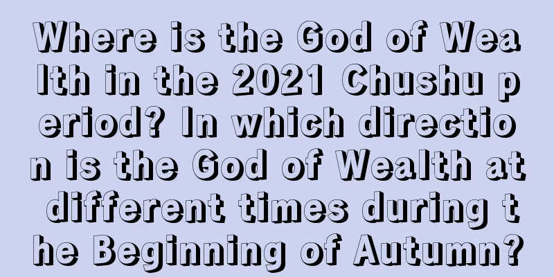Where is the God of Wealth in the 2021 Chushu period? In which direction is the God of Wealth at different times during the Beginning of Autumn?