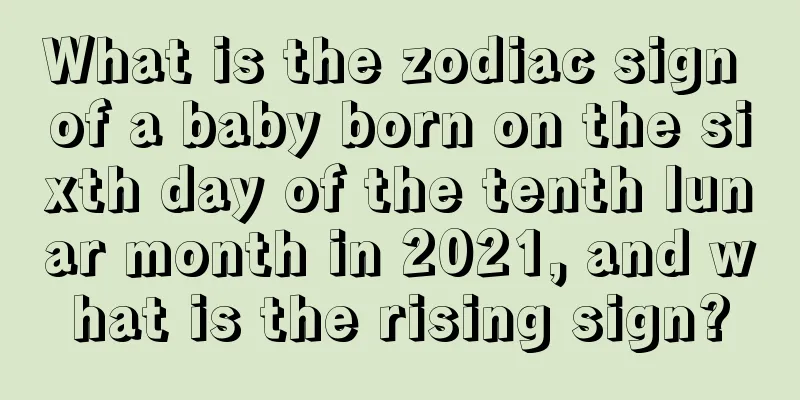What is the zodiac sign of a baby born on the sixth day of the tenth lunar month in 2021, and what is the rising sign?