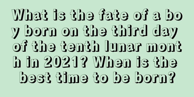 What is the fate of a boy born on the third day of the tenth lunar month in 2021? When is the best time to be born?
