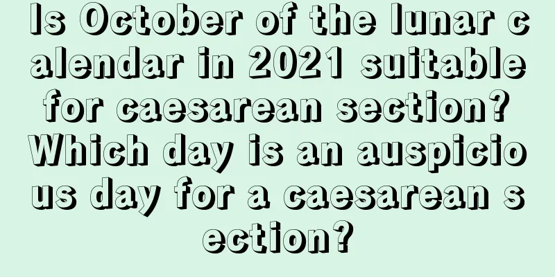 Is October of the lunar calendar in 2021 suitable for caesarean section? Which day is an auspicious day for a caesarean section?
