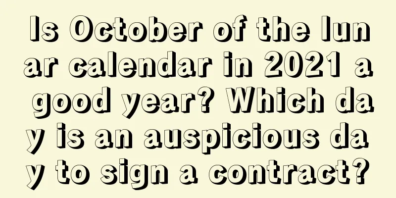 Is October of the lunar calendar in 2021 a good year? Which day is an auspicious day to sign a contract?