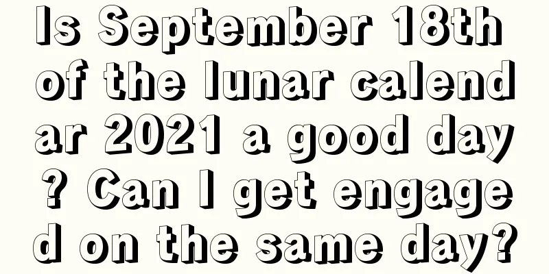 Is September 18th of the lunar calendar 2021 a good day? Can I get engaged on the same day?