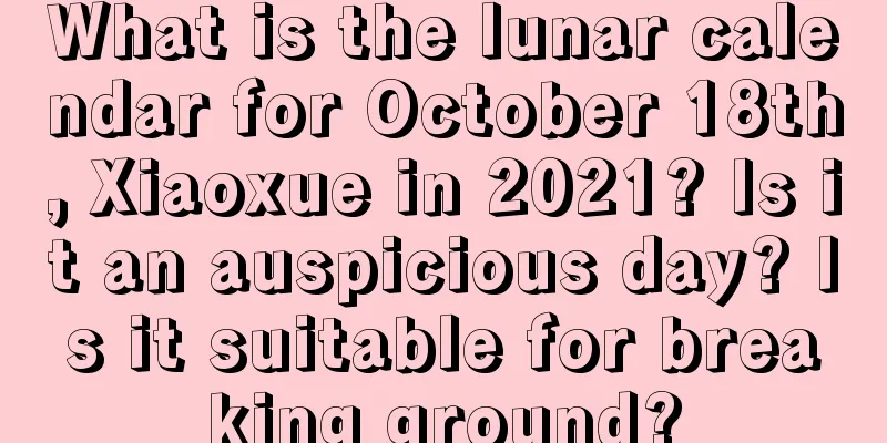 What is the lunar calendar for October 18th, Xiaoxue in 2021? Is it an auspicious day? Is it suitable for breaking ground?