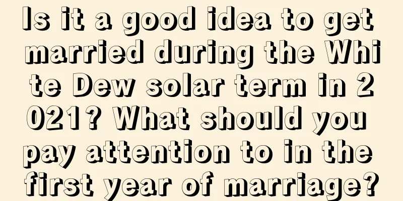 Is it a good idea to get married during the White Dew solar term in 2021? What should you pay attention to in the first year of marriage?