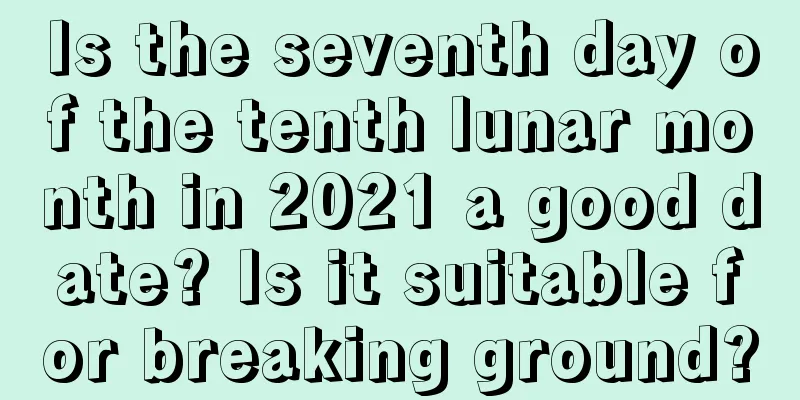 Is the seventh day of the tenth lunar month in 2021 a good date? Is it suitable for breaking ground?